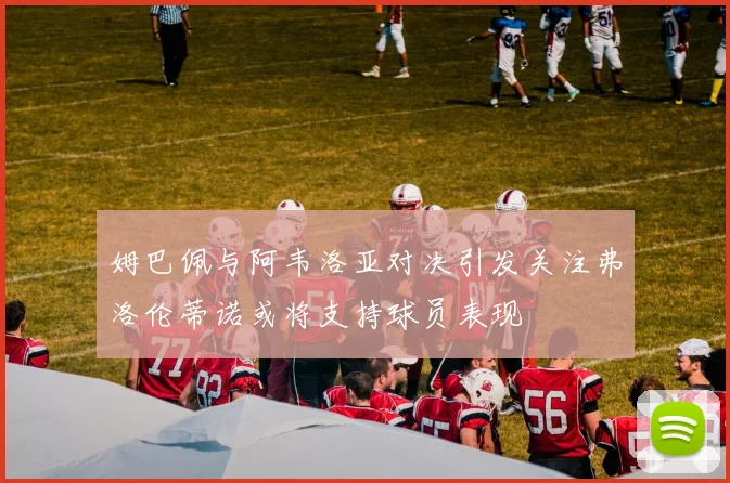 姆巴佩与阿韦洛亚对决引发关注弗洛伦蒂诺或将支持球员表现