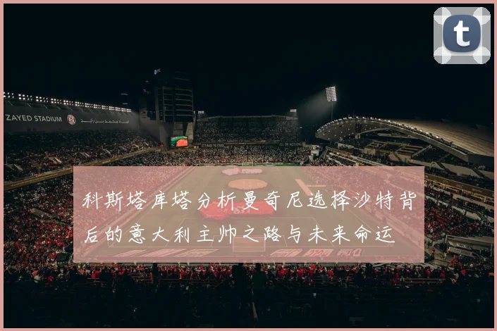 科斯塔库塔分析曼奇尼选择沙特背后的意大利主帅之路与未来命运
