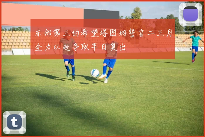 东部第三的希望塔图姆誓言二三月全力以赴争取早日复出