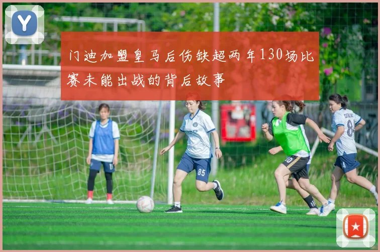 门迪加盟皇马后伤缺超两年130场比赛未能出战的背后故事