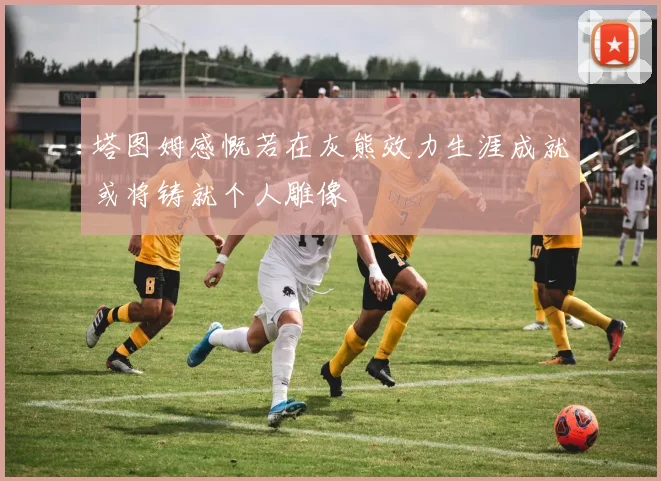 塔图姆感慨若在灰熊效力生涯成就或将铸就个人雕像