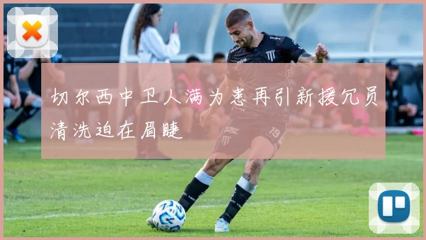 切尔西中卫人满为患再引新援冗员清洗迫在眉睫