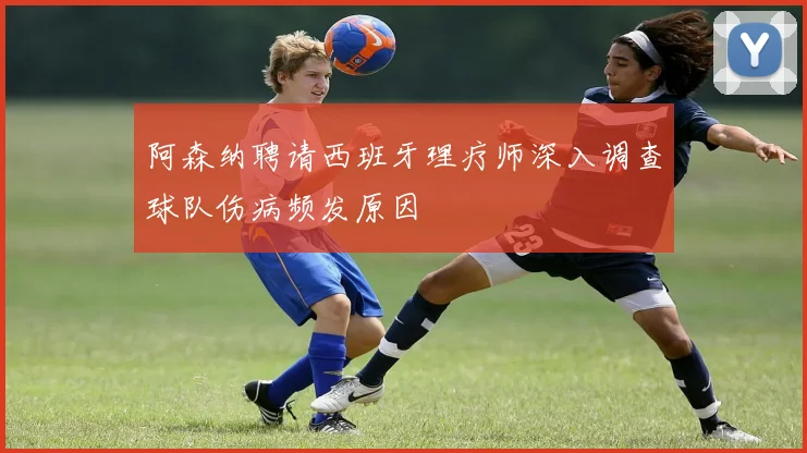 阿森纳聘请西班牙理疗师深入调查球队伤病频发原因