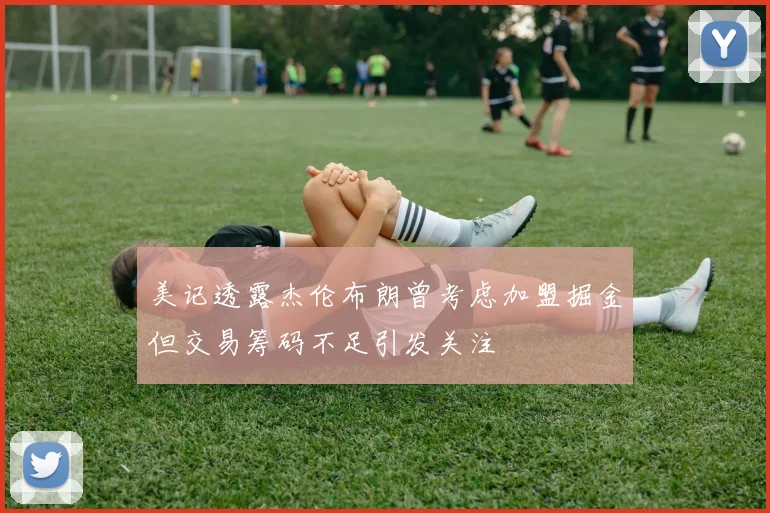 美记透露杰伦布朗曾考虑加盟掘金但交易筹码不足引发关注