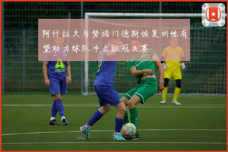 阿什拉夫与努诺门德斯恢复训练有望助力球队冲击欧冠决赛
