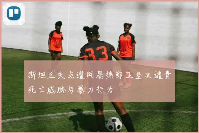 斯坦丘失点遭网暴热那亚坚决谴责死亡威胁与暴力行为