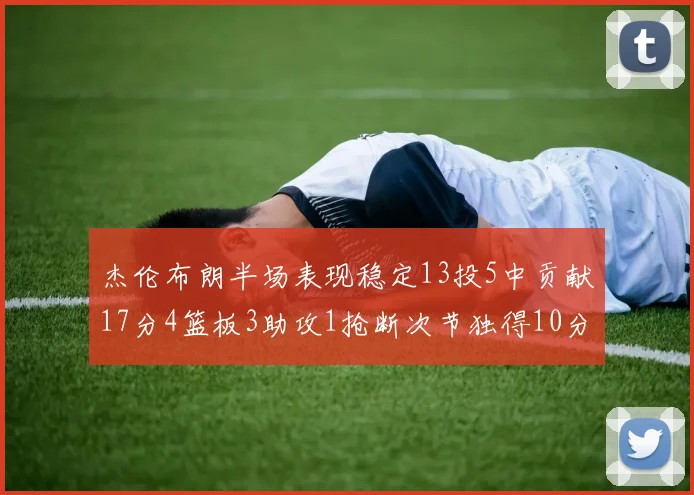 杰伦布朗半场表现稳定13投5中贡献17分4篮板3助攻1抢断次节独得10分