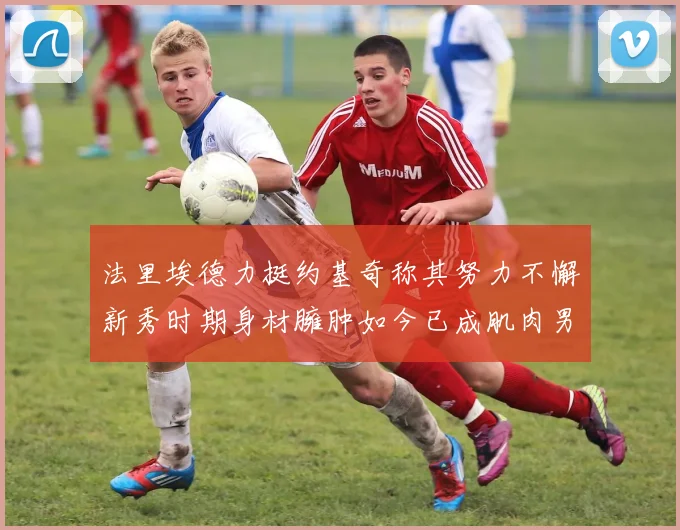 法里埃德力挺约基奇称其努力不懈新秀时期身材臃肿如今已成肌肉男