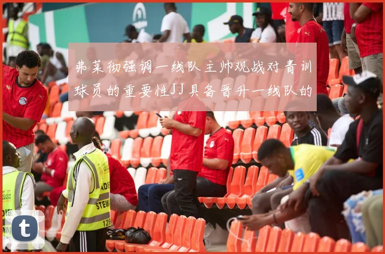 弗莱彻强调一线队主帅观战对青训球员的重要性JJ具备晋升一线队的能力