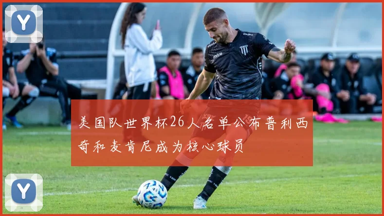 美国队世界杯26人名单公布普利西奇和麦肯尼成为核心球员