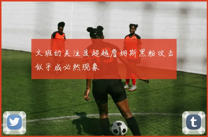 文班的关注度超越詹姆斯黑粉攻击似乎成必然现象
