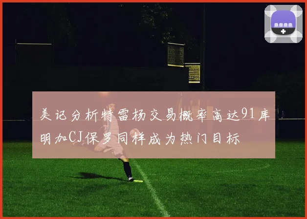 美记分析特雷杨交易概率高达91库明加CJ保罗同样成为热门目标