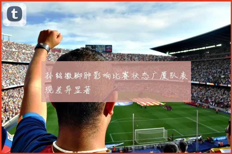 孙铭徽脚肿影响比赛状态广厦队表现差异显著
