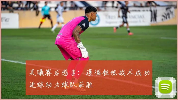 吴曦赛后感言：遵循教练战术成功进球助力球队获胜