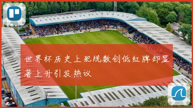 世界杯历史上犯规数创低红牌却显著上升引发热议