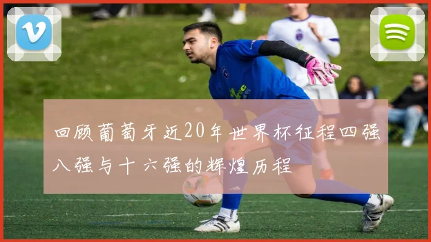 回顾葡萄牙近20年世界杯征程四强八强与十六强的辉煌历程