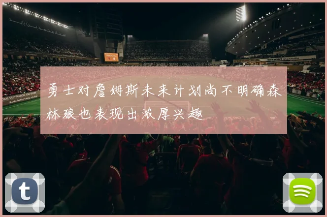 勇士对詹姆斯未来计划尚不明确森林狼也表现出浓厚兴趣